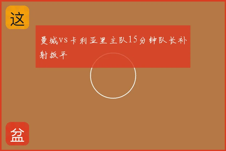 曼城vs卡利亚里主队15分钟队长补射扳平